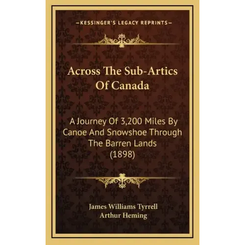 Across The Sub-Artics Of Canada: A Journey Of 3,200 Miles By Canoe And Snowshoe Through The Barren Lands (1898)
