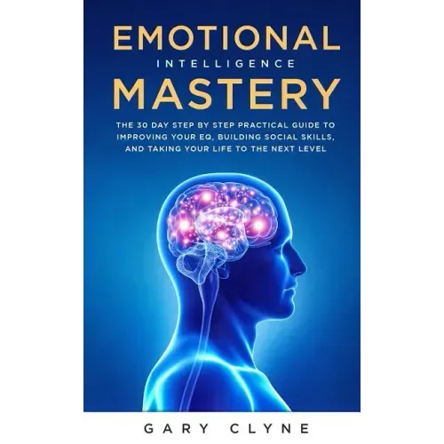 Emotional Intelligence Mastery: The 30 Day Step by Step Practical Guide to Improving your EQ, Building Social Skills, and Taking your Life to The Next