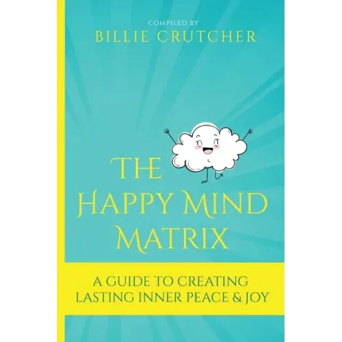 The Happy Mind Matrix: A Guide To Creating Inner Peace & Joy That Endures