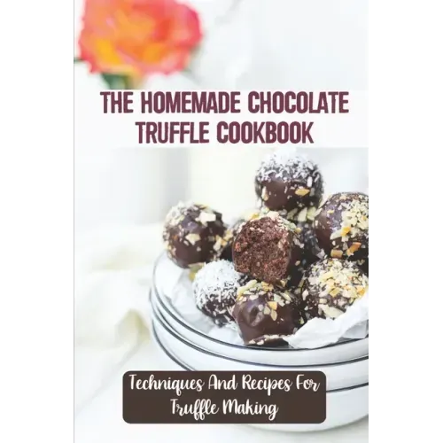 The Homemade Chocolate Truffle Cookbook: Techniques And Recipes For Truffle Making