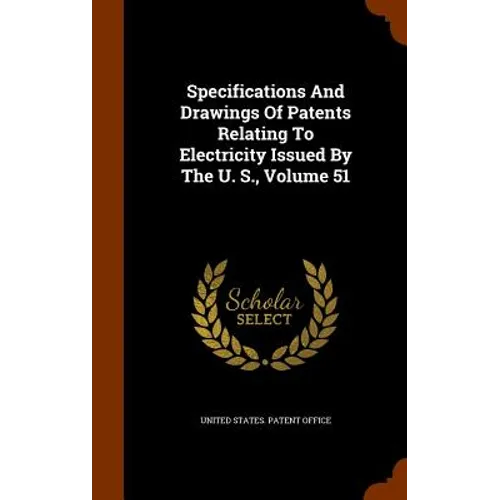 Specifications And Drawings Of Patents Relating To Electricity Issued By The U. S., Volume 51