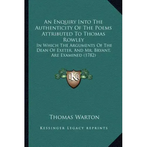 An Enquiry Into The Authenticity Of The Poems Attributed To Thomas Rowley: In Which The Arguments Of The Dean Of Exeter, And Mr. Bryant, Are Examined