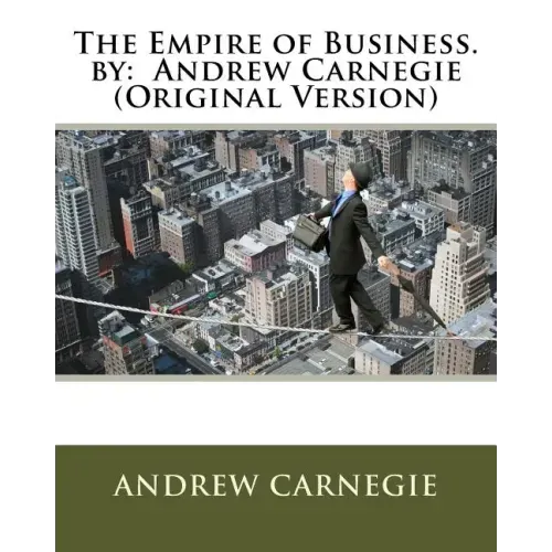 The Empire of Business. by: Andrew Carnegie (Original Version)