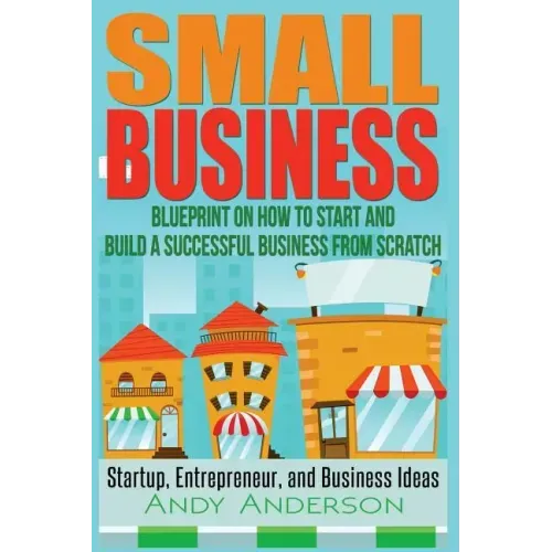 Small Business: Blueprint on How to Start and Build a Successful Business from Scratch - Startup, Entrepreneur, and Business Ideas