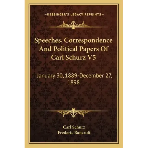Speeches, Correspondence and Political Papers of Carl Schurz V5: January 30, 1889-December 27, 1898