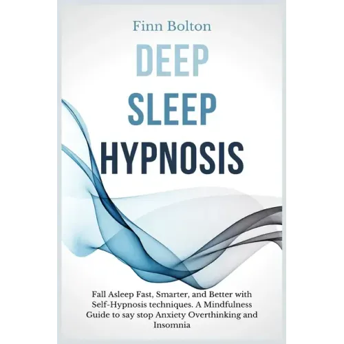 Deep Sleep Hypnosis: Fall Asleep Fast, Smarter And Better With Self-Hypnosis Techniques. A Mindfulness Guide To Say Stop Anxiety, Overthink