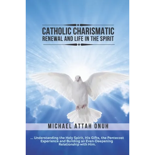 Catholic Charismatic Renewal And Life In The Spirit: Understanding the Holy Spirit, His Gifts, the Pentecost Experience and Building an Ever-Deepening