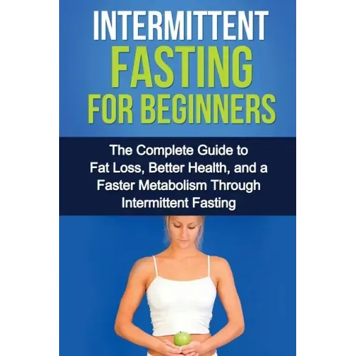 Intermittent Fasting For Beginners: The complete guide to fat loss, better health, and a faster metabolism through intermittent fasting