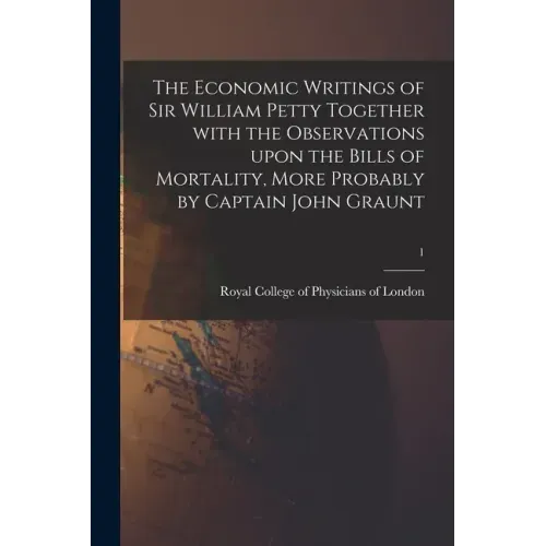 The Economic Writings of Sir William Petty Together With the Observations Upon the Bills of Mortality, More Probably by Captain John Graunt; 1