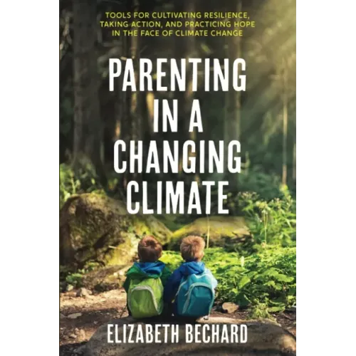 Parenting in a Changing Climate: Tools for Cultivating Resilience, Taking Action, and Practicing Hope in the Face of Climate Change