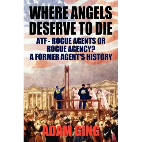Where Angels Deserve to Die/Atf-Rogue Agents or Rogue Agency? a Former Agent's History