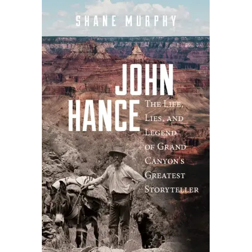 John Hance: The Life, Lies, and Legend of Grand Canyon's Greatest Storyteller