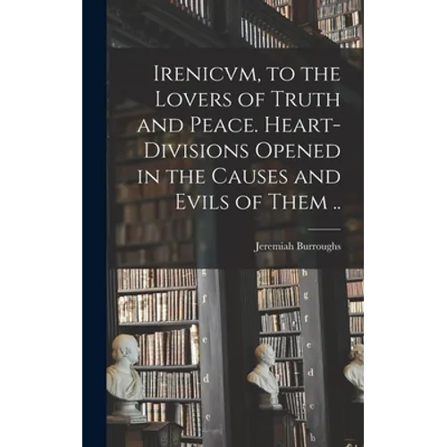 Irenicvm, to the Lovers of Truth and Peace. Heart-divisions Opened in the Causes and Evils of Them ..