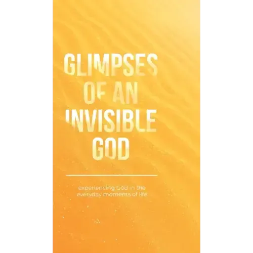 Glimpses of an Invisible God: Experiencing God in the Everyday Moments of Life