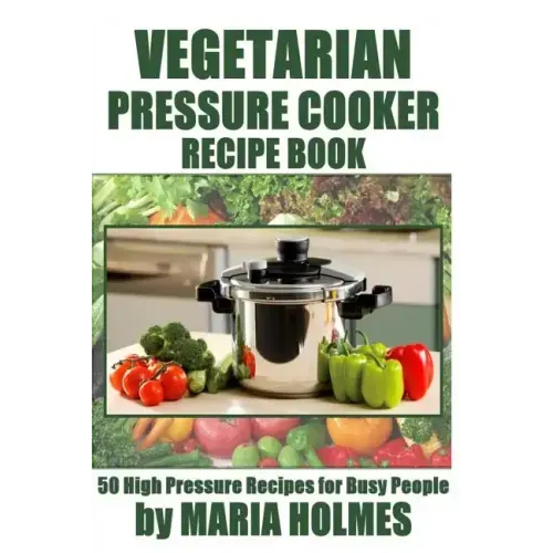 Vegetarian Pressure Cooker Recipe Book: 50 High Pressure Recipes for Busy People