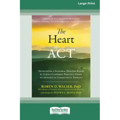 The Heart of ACT: Developing a Flexible, Process-Based, and Client-Centered Practice Using Acceptance and Commitment Therapy [16pt Large Print Edition