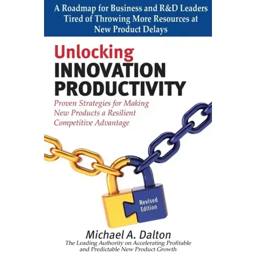 Unlocking Innovation Productivity: Proven Strategies that Have Transformed Organizations for Profitable and Predictable New Product Growth Worldwide