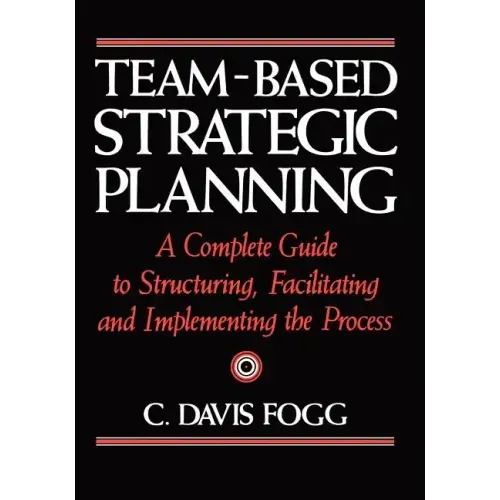 Team-Based Strategic Planning: A Complete Guide to Structuring, Facilitating, and Implementing the Process