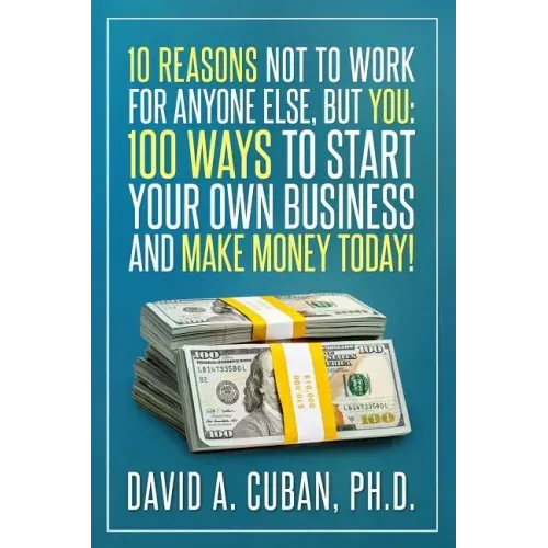 Ten Reasons NOT to Work for Anyone Else, But YOU: : One-Hundred Ways to Start Your Own Business and Make Money Today.