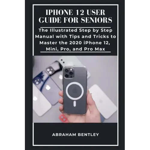 iPhone 12 User Guide for Seniors: The Illustrated Step by Step Manual with Tips and Tricks to Master the 2020 iPhone 12, Mini, Pro, and Pro Max