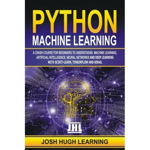 Python Machine Learning: A Crash Course for Beginners to Understand Machine learning, Artificial Intelligence, Neural Networks, and Deep Learni