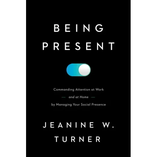 Being Present: Commanding Attention at Work (and at Home) by Managing Your Social Presence