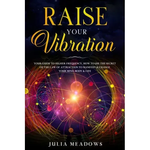 Raise Your Vibration: Your Guide To Higher Frequency, How To Use The Secret of the Law of Attraction To Manifest & Change Your Mind, Body & Your Life