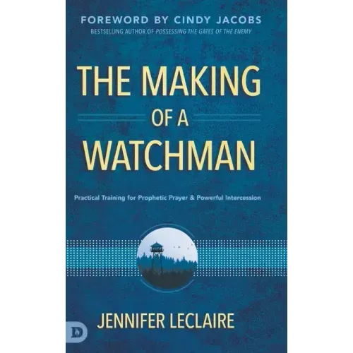The Making of a Watchman: Practical Training for Prophetic Prayer and Powerful Intercession