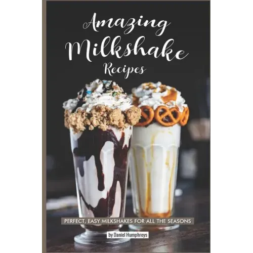 Amazing Milkshake Recipes: Perfect, Easy Milkshakes for All the Seasons