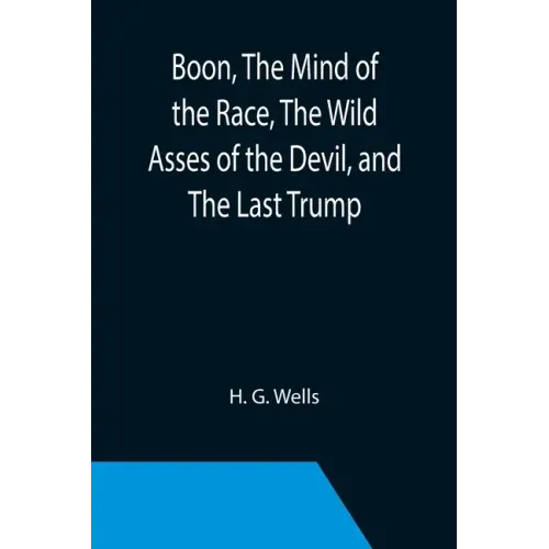 Boon, The Mind of the Race, The Wild Asses of the Devil, and The Last Trump; Being a First Selection from the Literary Remains of George Boon, Appropr