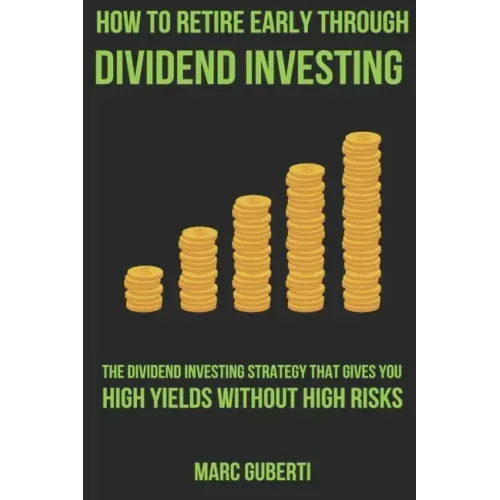 How To Retire Early Through Dividend Investing: The Dividend Investing Strategy That Gives You High Yields Without High Risks
