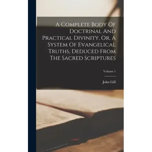 A Complete Body Of Doctrinal And Practical Divinity, Or, A System Of Evangelical Truths, Deduced From The Sacred Scriptures; Volume 1