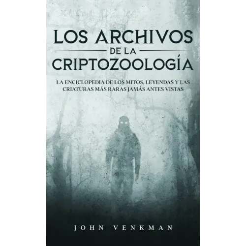Los Archivos de la Criptozoología: La Enciclopedia de los Mitos, Leyendas y las Criaturas más Raras Jamás antes Vistas