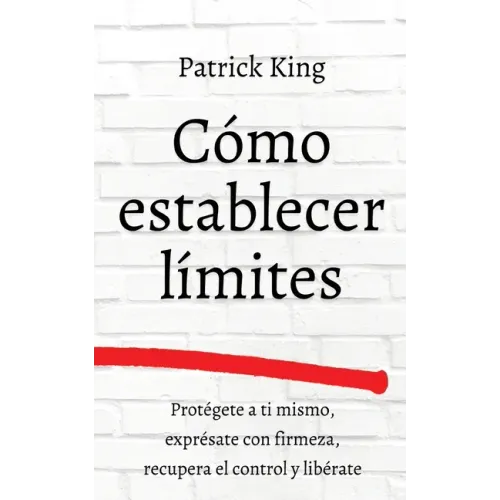 Cómo establecer límites: Protégete a ti mismo, exprésate con firmeza, recupera el control y libérate