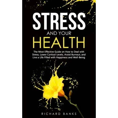 Stress and Your Health: The Most Effective Guide on How to Deal with Stress, Lower Cortisol Levels, Avoid Burnout, and Live a Life Filled with