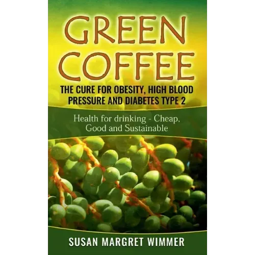 Green Coffee - The Cure for Obesity, High Blood Pressure and Diabetes Type 2: Health for drinking - Cheap, Good and Sustainable