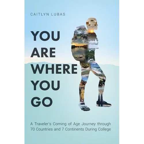 You Are Where You Go: A Traveler's Coming of Age Journey Through 70 Countries and 7 Continents During College