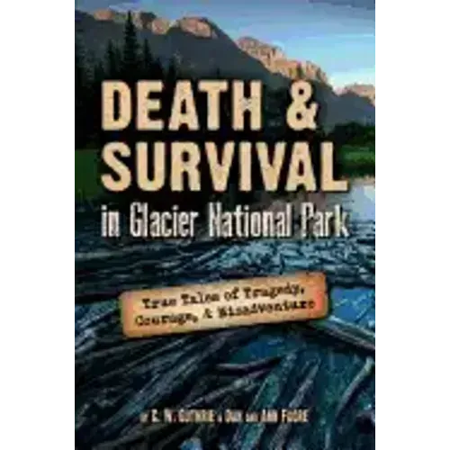 Death & Survival in Glacier National Park: True Tales of Tragedy, Courage, and Misadventure