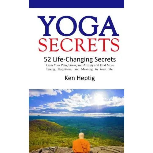 Yoga Secrets: 52 Life-Changing Secrets: Calm Your Pain, Stress, and Anxiety and Find More Energy, Happiness, and Meaning in Your Lif