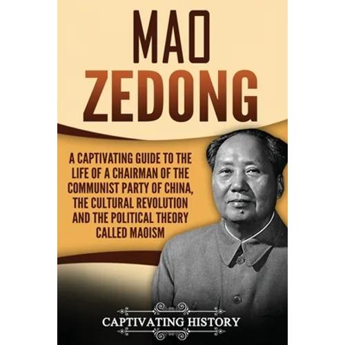 Mao Zedong: A Captivating Guide to the Life of a Chairman of the Communist Party of China, the Cultural Revolution and the Political Theory of Maoism