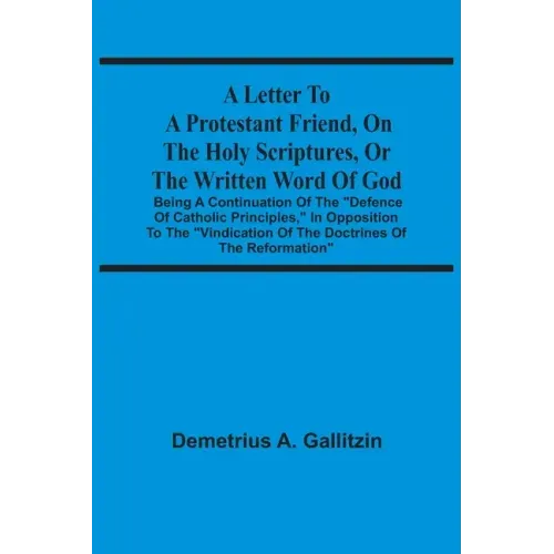 A Letter To A Protestant Friend, On The Holy Scriptures, Or The Written Word Of God: Being A Continuation Of The "Defence Of Catholic Principles," In