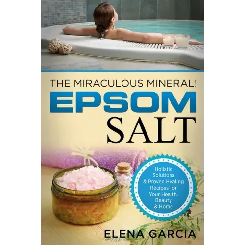 Epsom Salt: The Miraculous Mineral!: Holistic Solutions & Proven Healing Recipes for Health, Beauty & Home