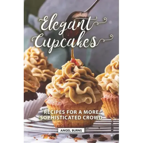 Elegant Cupcakes: Recipes for A More Sophisticated Crowd