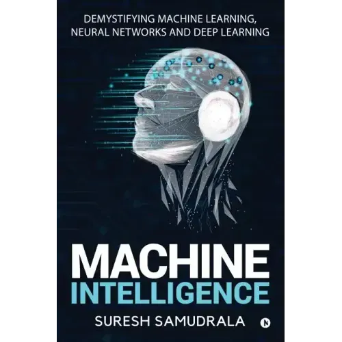 Machine Intelligence: Demystifying Machine Learning, Neural Networks and Deep Learning