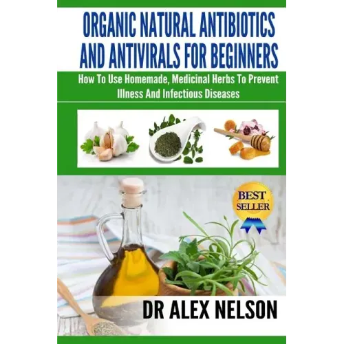 Organic Natural Antibiotics And Antivirals For Beginners: How to use Homemade, Natural Healing And Herbal Medicine