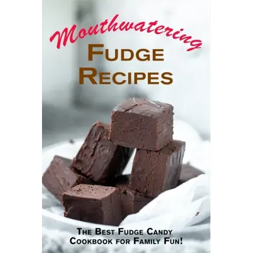 Mouthwatering Fudge Recipes: The Best Fudge Candy Cookbook for Family Fun!
