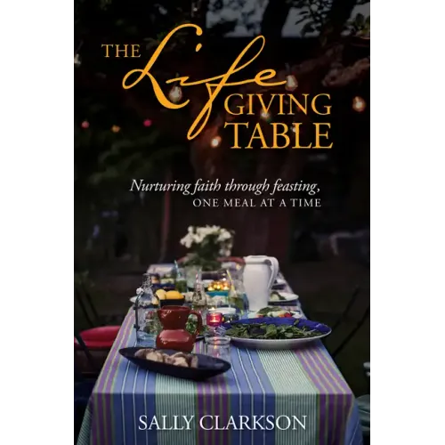 The Lifegiving Table: Nurturing Faith Through Feasting, One Meal at a Time