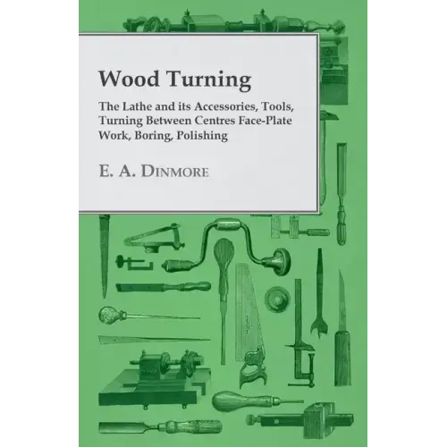 Wood Turning - The Lathe and Its Accessories, Tools, Turning Between Centres Face-Plate Work, Boring, Polishing