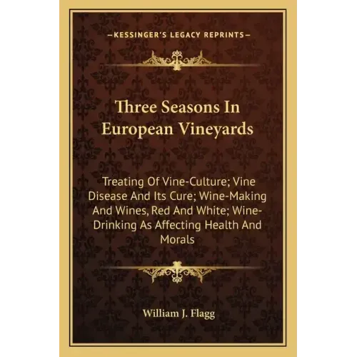 Three Seasons in European Vineyards: Treating of Vine-Culture; Vine Disease and Its Cure; Wine-Making and Wines, Red and White; Wine-Drinking as Affec