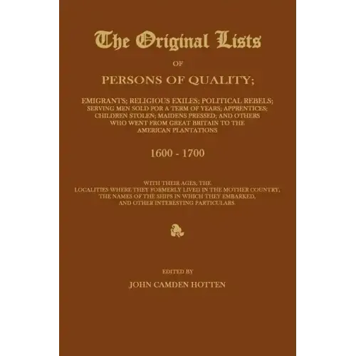 The Original Lists of Persons of Quality; Emigrants; Religious Exiles; Political Rebels; Serving Men Sold for a Term of Years; Apprentices; Children S